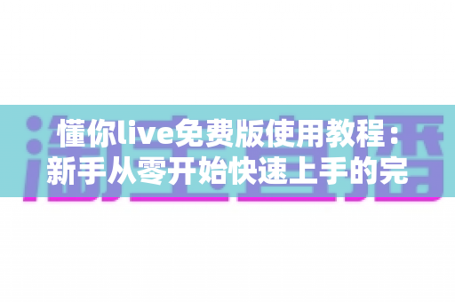 懂你live免费版使用教程：新手从零开始快速上手的完整指南