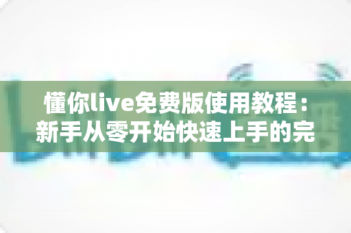 懂你live免费版使用教程：新手从零开始快速上手的完整指南