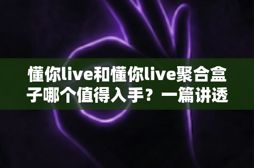 懂你live和懂你live聚合盒子哪个值得入手?一篇讲透差异的选购指南帮你避坑 懂你live和懂你live聚合盒子哪个值得入手?一篇讲透差异的选购指南帮你避坑