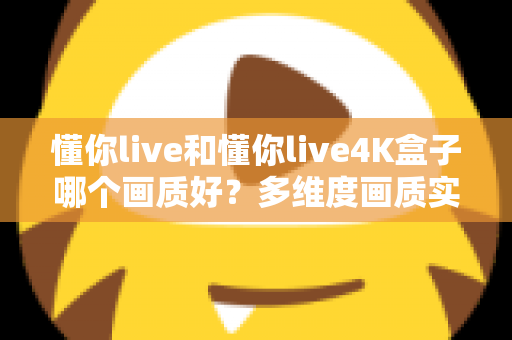 懂你live和懂你live4K盒子哪个画质好?多维度画质实测对比与选购指南全解析 懂你live和懂你live4K盒子哪个画质好?多维度画质实测对比与选购指南全解析