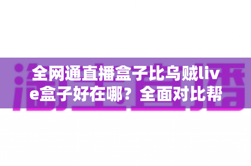全网通直播盒子比乌贼live盒子好在哪？全面对比帮你选出更适合的直播利器