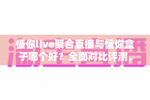 懂你live聚合直播与懂你盒子哪个好?全面对比评测,帮你找到最合适的观影方案 懂你live聚合直播与懂你盒子哪个好?全面对比评测,帮你找到最合适的观影方案