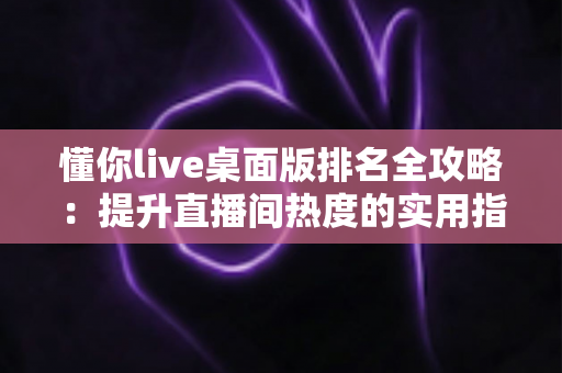 懂你live桌面版排名全攻略：提升直播间热度的实用指南