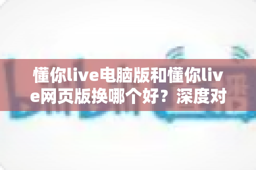 懂你live电脑版和懂你live网页版换哪个好?深度对比分析助你做出最佳选择 懂你live电脑版和懂你live网页版换哪个好?深度对比分析助你做出最佳选择