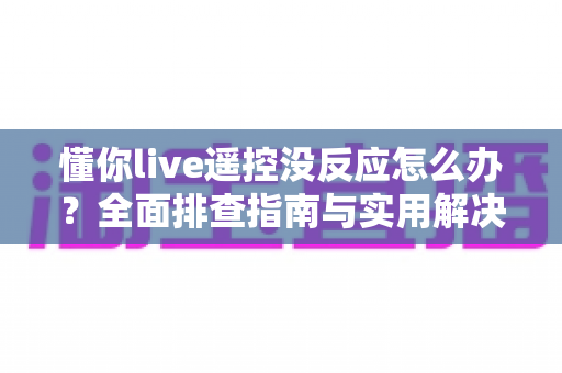 懂你live遥控没反应怎么办？全面排查指南与实用解决方案