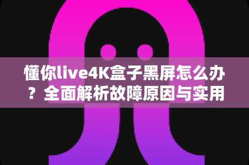 懂你live4K盒子黑屏怎么办?全面解析故障原因与实用解决指南 懂你live4K盒子黑屏怎么办?全面解析故障原因与实用解决指南