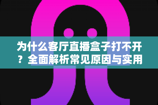为什么客厅直播盒子打不开？全面解析常见原因与实用解决方案指南