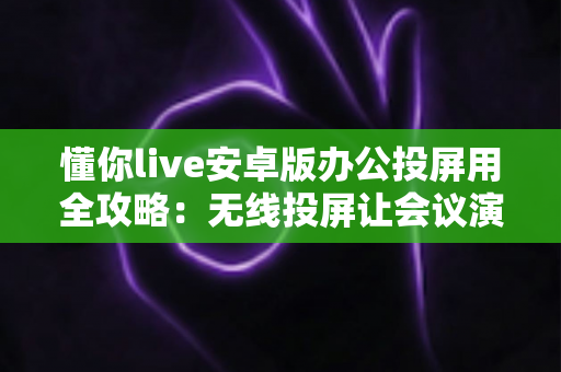 懂你live安卓版办公投屏用全攻略:无线投屏让会议演示效率倍增 懂你live安卓版办公投屏用全攻略:无线投屏让会议演示效率倍增