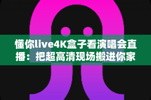 懂你live4K盒子看演唱会直播:把超高清现场搬进你家客厅 懂你live4K盒子看演唱会直播:把超高清现场搬进你家客厅