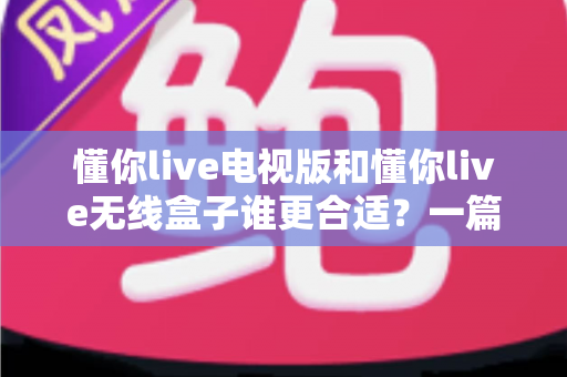 懂你live电视版和懂你live无线盒子谁更合适?一篇文章帮你做出正确选择 懂你live电视版和懂你live无线盒子谁更合适?一篇文章帮你做出正确选择