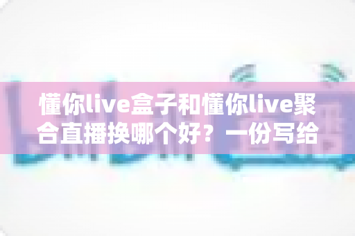 懂你live盒子和懂你live聚合直播换哪个好？一份写给普通用户的深度对比指南