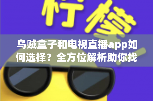 乌贼盒子和电视直播app如何选择?全方位解析助你找到最佳观影方案 乌贼盒子和电视直播app如何选择?全方位解析助你找到最佳观影方案