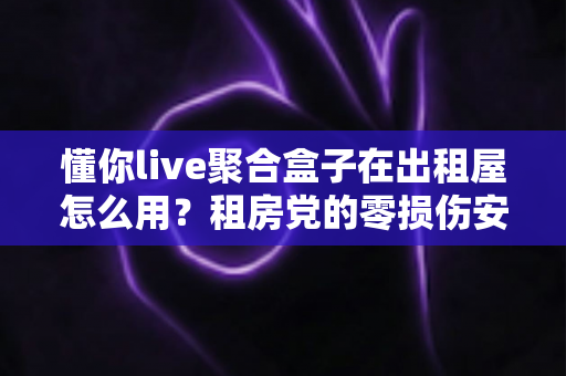 懂你live聚合盒子在出租屋怎么用?租房党的零损伤安装与使用全攻略 懂你live聚合盒子在出租屋怎么用?租房党的零损伤安装与使用全攻略