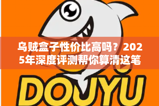 乌贼盒子性价比高吗？2025年深度评测帮你算清这笔购买账