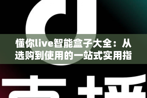 懂你live智能盒子大全：从选购到使用的一站式实用指南