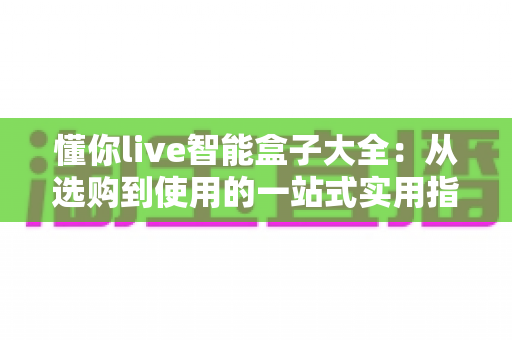 懂你live智能盒子大全：从选购到使用的一站式实用指南