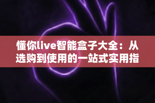 懂你live智能盒子大全：从选购到使用的一站式实用指南