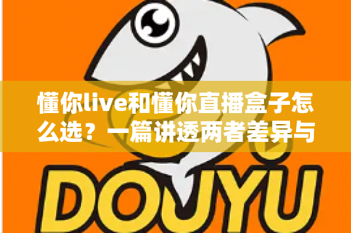 懂你live和懂你直播盒子怎么选？一篇讲透两者差异与选购技巧的实用指南