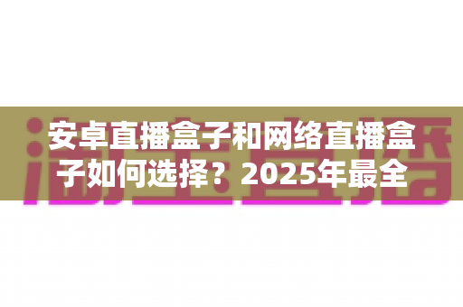 安卓直播盒子和网络直播盒子如何选择?2025年最全选购指南帮你避坑 安卓直播盒子和网络直播盒子如何选择?2025年最全选购指南帮你避坑