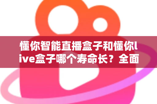 懂你智能直播盒子和懂你live盒子哪个寿命长?全面解析两款设备使用寿命差异与保养秘籍 懂你智能直播盒子和懂你live盒子哪个寿命长?全面解析两款设备使用寿命差异与保养秘籍