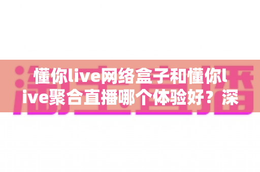 懂你live网络盒子和懂你live聚合直播哪个体验好?深度对比帮你选对家庭观影方案 懂你live网络盒子和懂你live聚合直播哪个体验好?深度对比帮你选对家庭观影方案