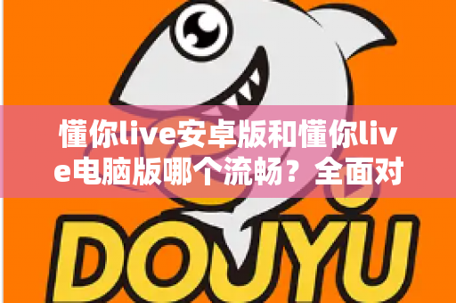 懂你live安卓版和懂你live电脑版哪个流畅？全面对比分析帮你选出最佳体验方案