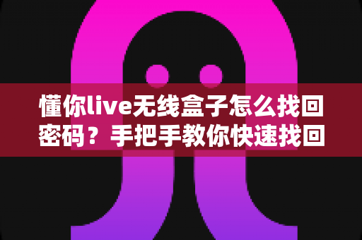 懂你live无线盒子怎么找回密码？手把手教你快速找回与重置密码的完整实用指南