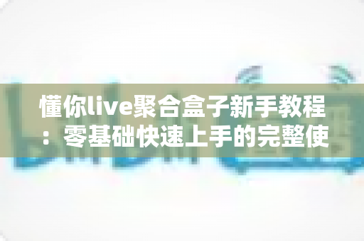 懂你live聚合盒子新手教程：零基础快速上手的完整使用指南