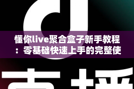 懂你live聚合盒子新手教程：零基础快速上手的完整使用指南