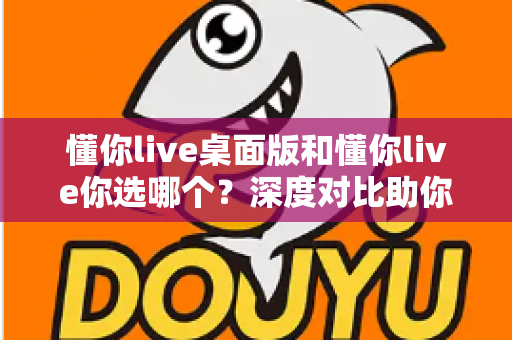 懂你live桌面版和懂你live你选哪个？深度对比助你找到最适合自己的学习方式