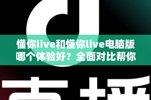 懂你live和懂你live电脑版哪个体验好？全面对比帮你选出最适合自己的观看方式