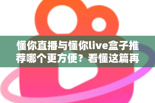 懂你直播与懂你live盒子推荐哪个更方便？看懂这篇再做选择不踩坑