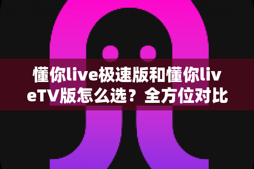 懂你live极速版和懂你liveTV版怎么选?全方位对比帮你选对版本不踩坑 懂你live极速版和懂你liveTV版怎么选?全方位对比帮你选对版本不踩坑