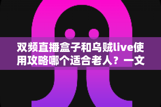 双频直播盒子和乌贼live使用攻略哪个适合老人?一文读懂长辈看电视的最佳方案 双频直播盒子和乌贼live使用攻略哪个适合老人?一文读懂长辈看电视的最佳方案