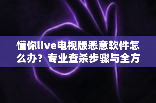 懂你live电视版恶意软件怎么办?专业查杀步骤与全方位防护方案,助您彻底守护智能电视安全 懂你live电视版恶意软件怎么办?专业查杀步骤与全方位防护方案,助您彻底守护智能电视安全