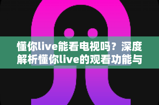 懂你live能看电视吗？深度解析懂你live的观看功能与电视内容兼容性全指南