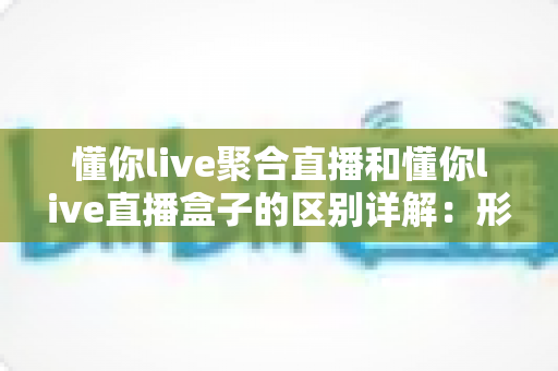 懂你live聚合直播和懂你live直播盒子的区别详解:形态、功能与选购指南一站式解析 懂你live聚合直播和懂你live直播盒子的区别详解:形态、功能与选购指南一站式解析