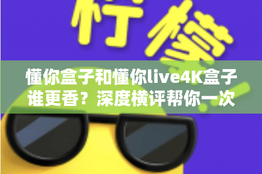懂你盒子和懂你live4K盒子谁更香?深度横评帮你一次选对不踩坑 懂你盒子和懂你live4K盒子谁更香?深度横评帮你一次选对不踩坑