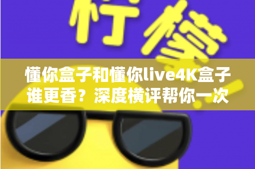 懂你盒子和懂你live4K盒子谁更香?深度横评帮你一次选对不踩坑 懂你盒子和懂你live4K盒子谁更香?深度横评帮你一次选对不踩坑