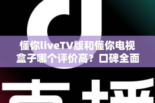 懂你liveTV版和懂你电视盒子哪个评价高?口碑全面对比与选购避坑指南 懂你liveTV版和懂你电视盒子哪个评价高?口碑全面对比与选购避坑指南