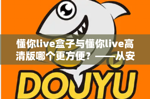 懂你live盒子与懂你live高清版哪个更方便?——从安装、操作到画质的全维度对比指南 懂你live盒子与懂你live高清版哪个更方便?——从安装、操作到画质的全维度对比指南