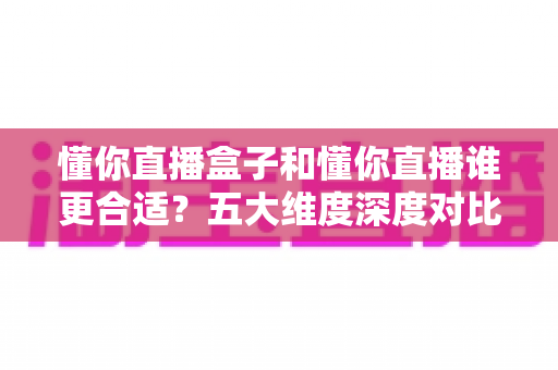 懂你直播盒子和懂你直播谁更合适？五大维度深度对比，帮你找到最适合的直播观看方案