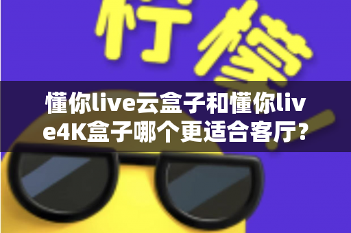 懂你live云盒子和懂你live4K盒子哪个更适合客厅?客厅电视盒子选购全攻略深度对比 懂你live云盒子和懂你live4K盒子哪个更适合客厅?客厅电视盒子选购全攻略深度对比