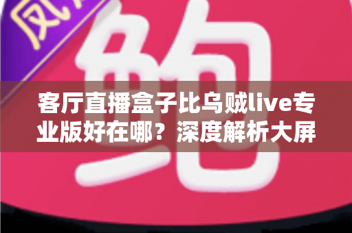 客厅直播盒子比乌贼live专业版好在哪?深度解析大屏直播硬件的核心优势与选购指南 客厅直播盒子比乌贼live专业版好在哪?深度解析大屏直播硬件的核心优势与选购指南