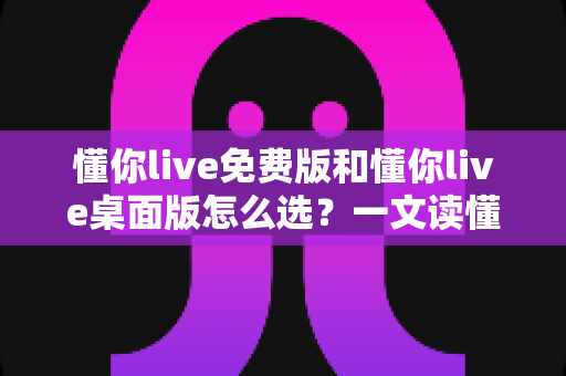 懂你live免费版和懂你live桌面版怎么选?一文读懂两大版本差异与选购指南 懂你live免费版和懂你live桌面版怎么选?一文读懂两大版本差异与选购指南