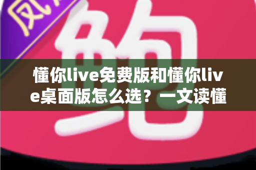 懂你live免费版和懂你live桌面版怎么选?一文读懂两大版本差异与选购指南 懂你live免费版和懂你live桌面版怎么选?一文读懂两大版本差异与选购指南