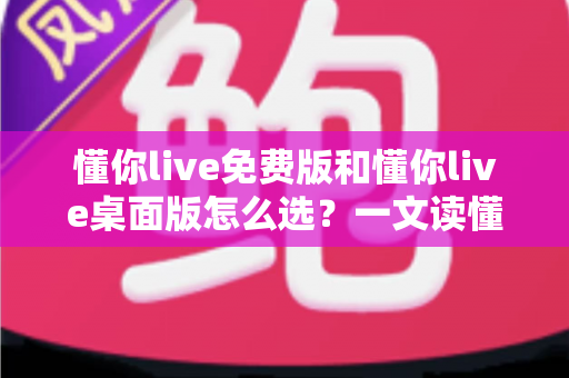 懂你live免费版和懂你live桌面版怎么选?一文读懂两大版本差异与选购指南 懂你live免费版和懂你live桌面版怎么选?一文读懂两大版本差异与选购指南