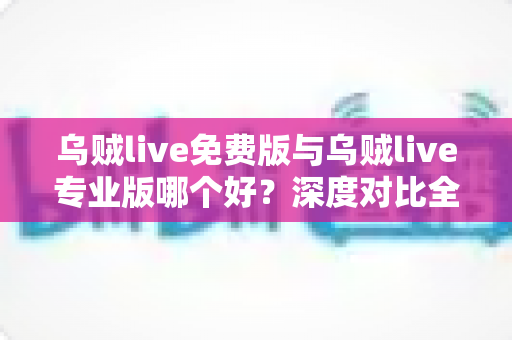 乌贼live免费版与乌贼live专业版哪个好?深度对比全解析,帮你找到最适合的选择 乌贼live免费版与乌贼live专业版哪个好?深度对比全解析,帮你找到最适合的选择