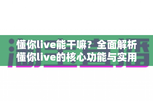 懂你live能干嘛？全面解析懂你live的核心功能与实用玩法指南