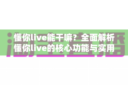 懂你live能干嘛？全面解析懂你live的核心功能与实用玩法指南